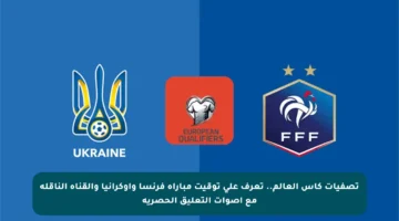 تصفيات كأس العالم.. تعرف على توقيت مباراة فرنسا وأوكرانيا والقناة الناقلة مع أصوات التعليق الحصرية